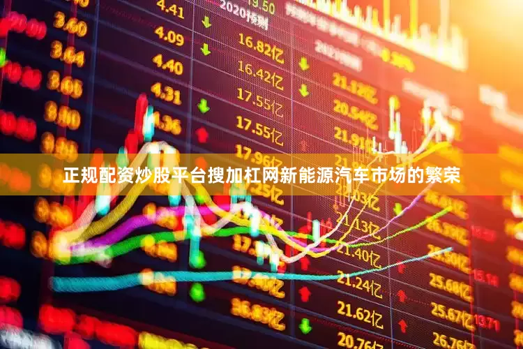 正规配资炒股平台搜加杠网新能源汽车市场的繁荣