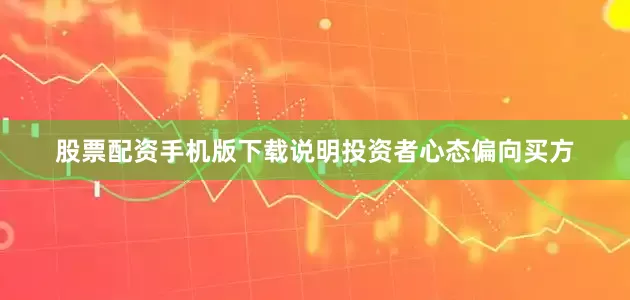 股票配资手机版下载说明投资者心态偏向买方