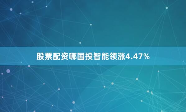 股票配资哪国投智能领涨4.47%