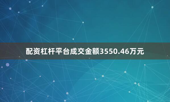 配资杠杆平台成交金额3550.46万元