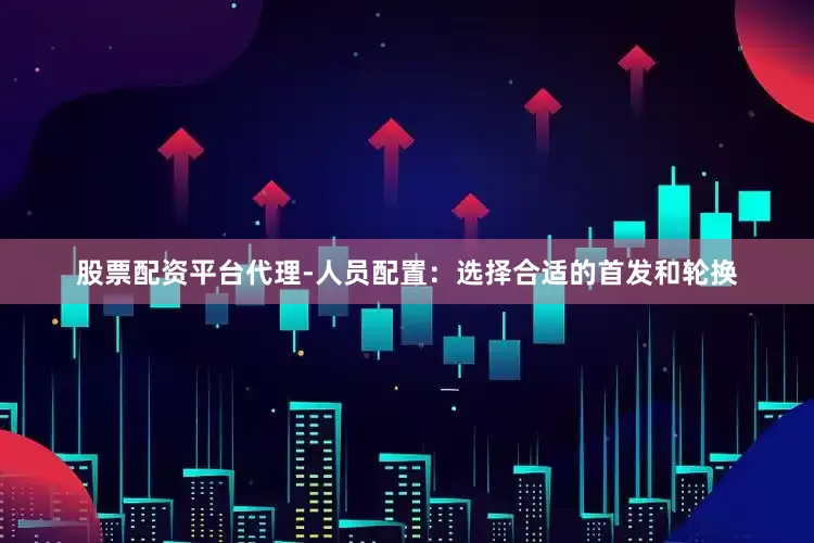 股票配资平台代理-人员配置：选择合适的首发和轮换