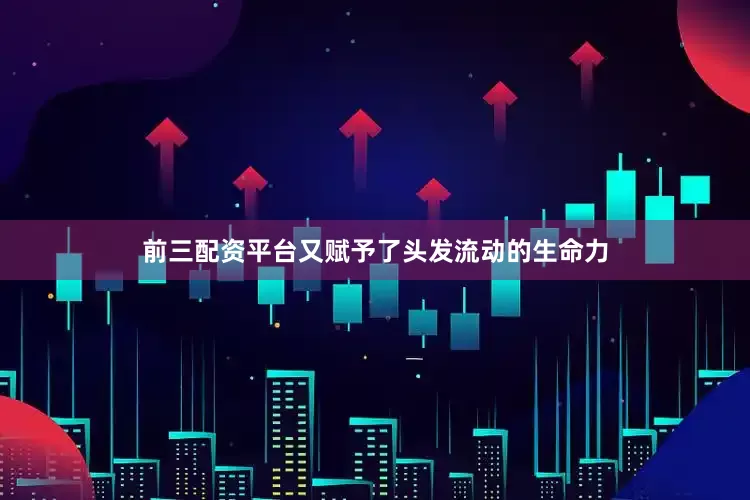 前三配资平台又赋予了头发流动的生命力