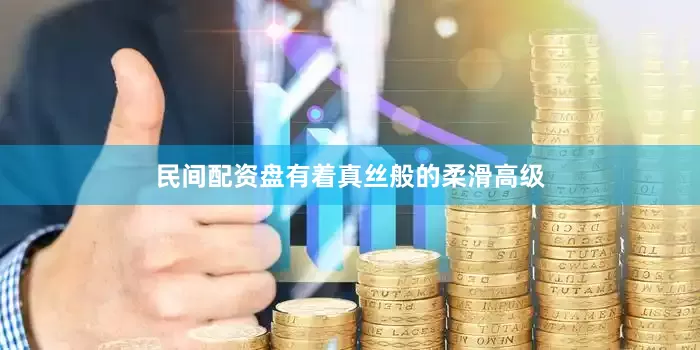 民间配资盘有着真丝般的柔滑高级
