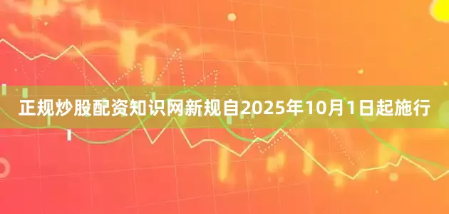 正规炒股配资知识网新规自2025年10月1日起施行
