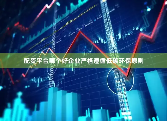 配资平台哪个好企业严格遵循低碳环保原则