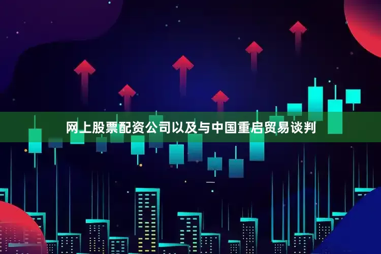 网上股票配资公司以及与中国重启贸易谈判