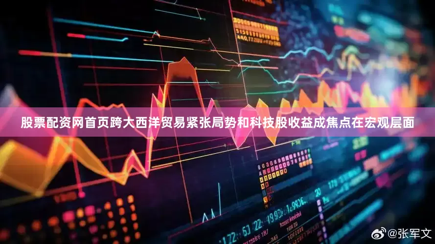 股票配资网首页跨大西洋贸易紧张局势和科技股收益成焦点在宏观层面