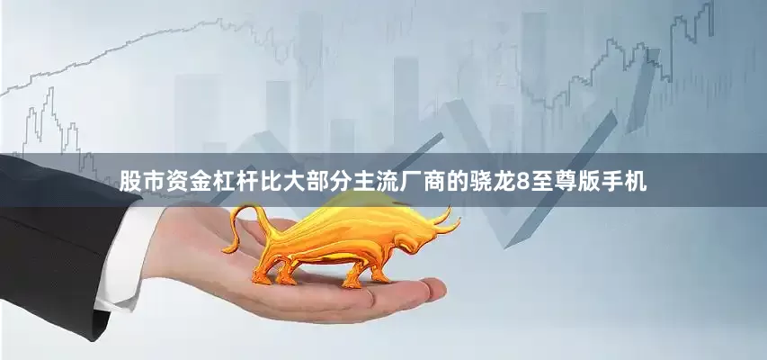 股市资金杠杆比大部分主流厂商的骁龙8至尊版手机