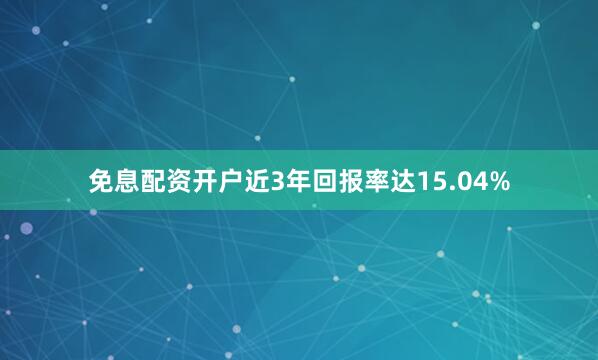 免息配资开户近3年回报率达15.04%