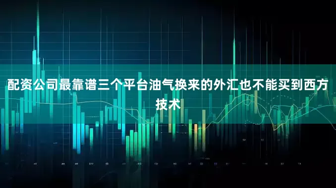 配资公司最靠谱三个平台油气换来的外汇也不能买到西方技术