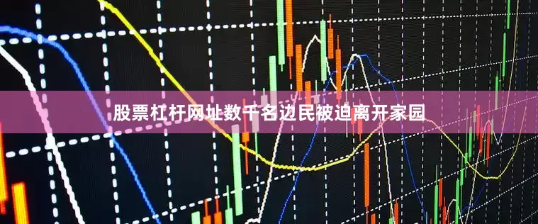 股票杠杆网址数千名边民被迫离开家园
