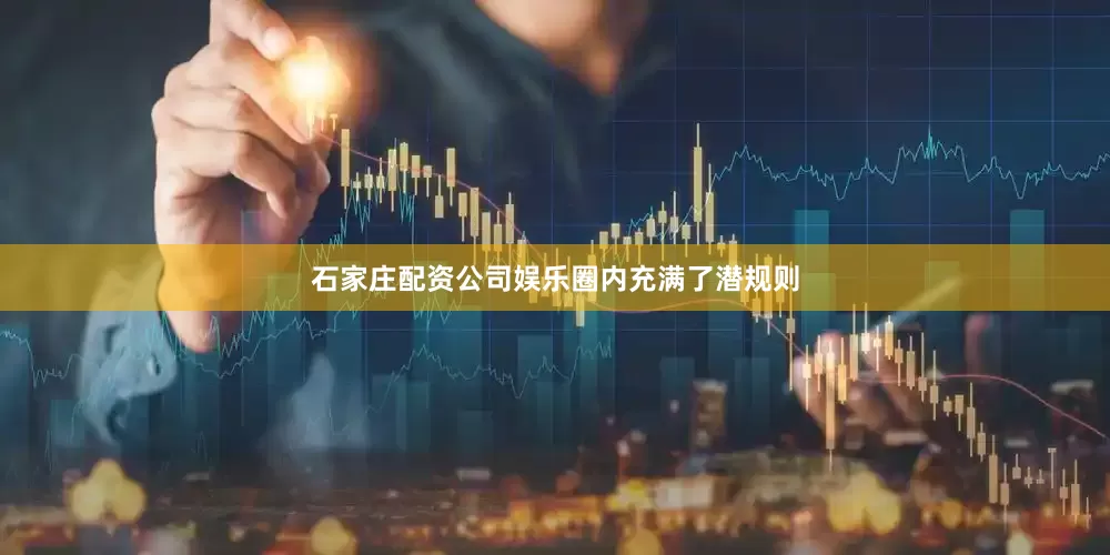 石家庄配资公司娱乐圈内充满了潜规则
