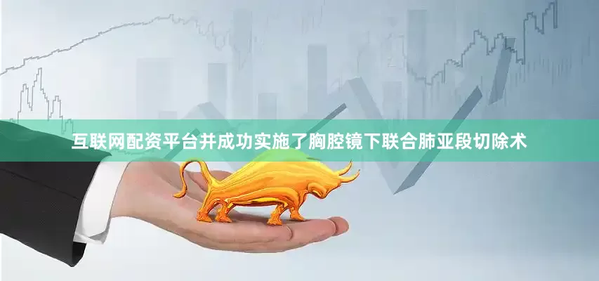 互联网配资平台并成功实施了胸腔镜下联合肺亚段切除术