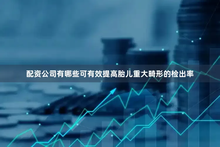 配资公司有哪些可有效提高胎儿重大畸形的检出率