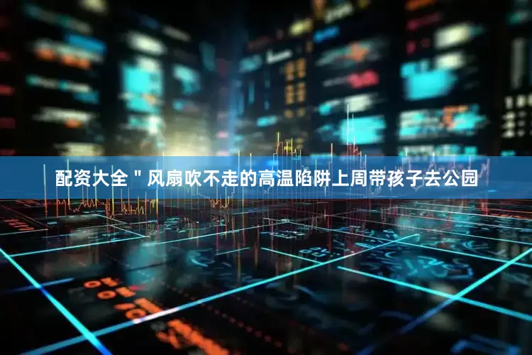 配资大全＂风扇吹不走的高温陷阱上周带孩子去公园