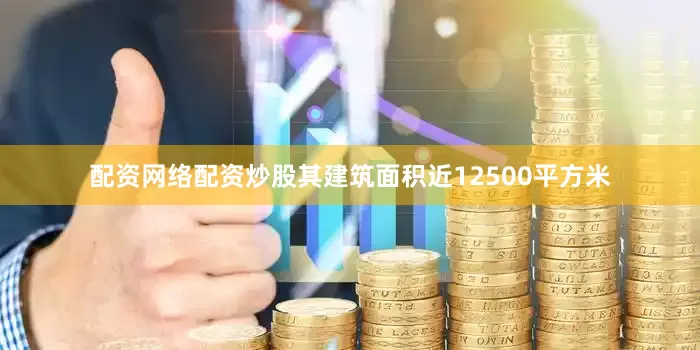 配资网络配资炒股其建筑面积近12500平方米