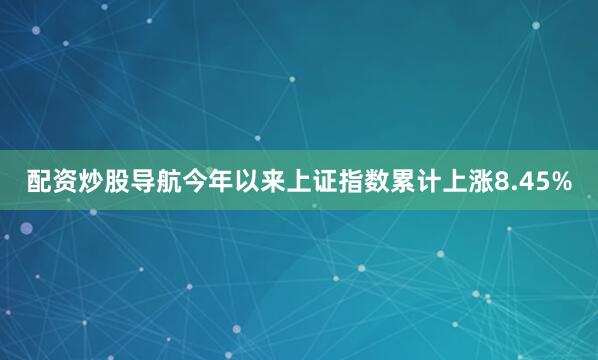 配资炒股导航今年以来上证指数累计上涨8.45%
