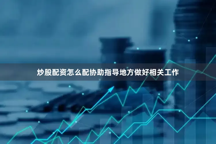 炒股配资怎么配协助指导地方做好相关工作