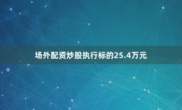 场外配资炒股执行标的25.4万元