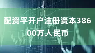 配资平开户注册资本38600万人民币