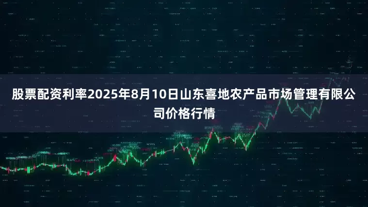 股票配资利率2025年8月10日山东喜地农产品市场管理有限公司价格行情
