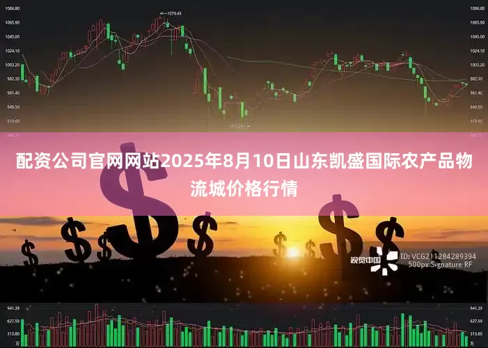 配资公司官网网站2025年8月10日山东凯盛国际农产品物流城价格行情