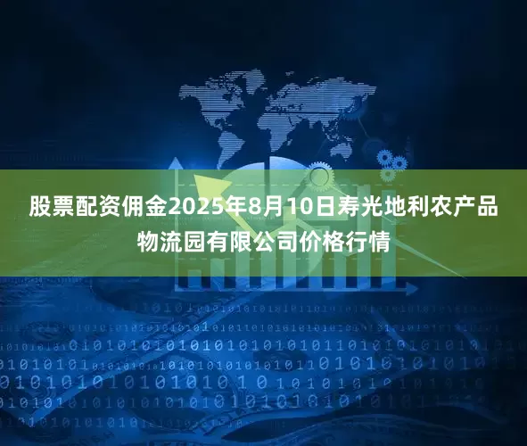 股票配资佣金2025年8月10日寿光地利农产品物流园有限公司价格行情