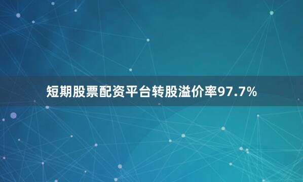 短期股票配资平台转股溢价率97.7%