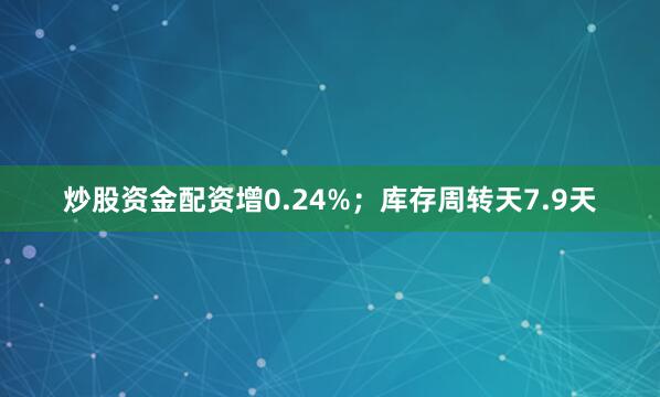 炒股资金配资增0.24%；库存周转天7.9天