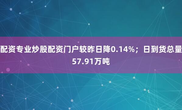 配资专业炒股配资门户较昨日降0.14%；日到货总量57.91万吨