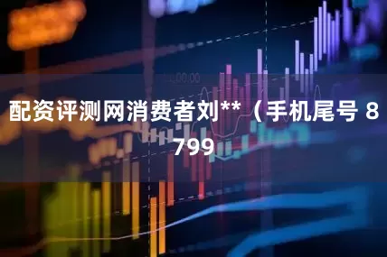配资评测网消费者刘**（手机尾号 8799