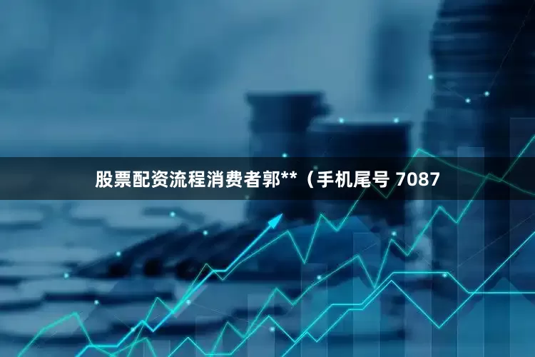 股票配资流程消费者郭**（手机尾号 7087