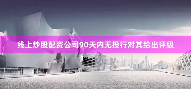 线上炒股配资公司90天内无投行对其给出评级
