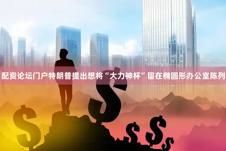 配资论坛门户特朗普提出想将“大力神杯”留在椭圆形办公室陈列