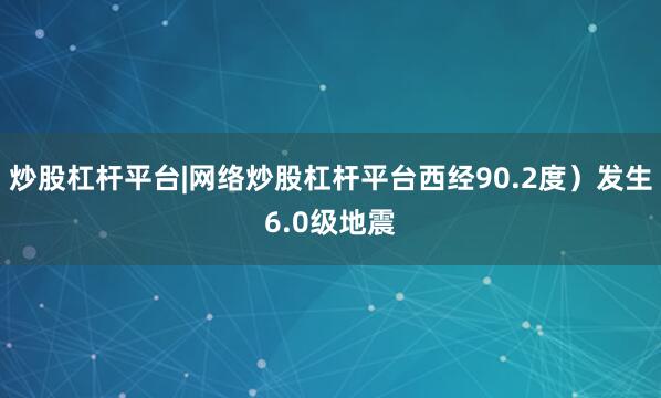 炒股杠杆平台|网络炒股杠杆平台西经90.2度）发生6.0级地震