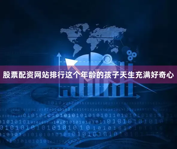 股票配资网站排行这个年龄的孩子天生充满好奇心