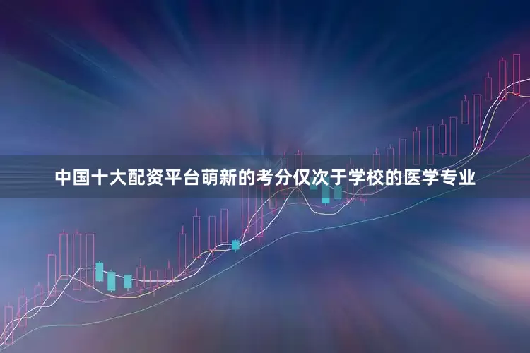 中国十大配资平台萌新的考分仅次于学校的医学专业