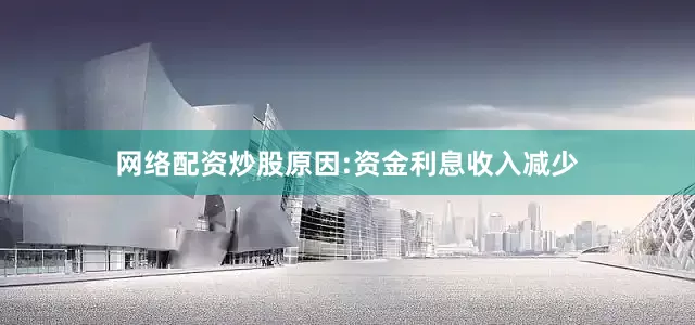 网络配资炒股原因:资金利息收入减少