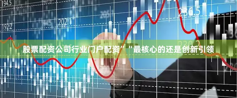 股票配资公司行业门户配资”　　“最核心的还是创新引领