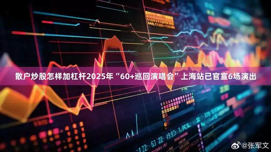 散户炒股怎样加杠杆2025年“60+巡回演唱会”上海站已官宣6场演出