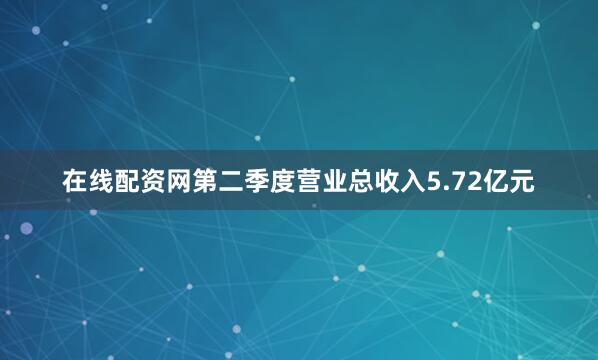 在线配资网第二季度营业总收入5.72亿元