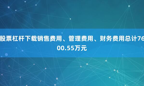 股票杠杆下载销售费用、管理费用、财务费用总计7600.55万元