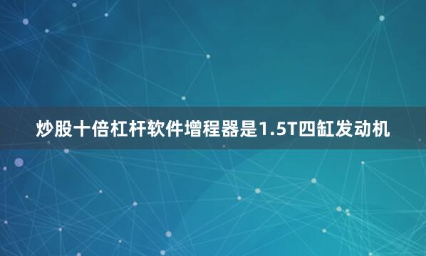 炒股十倍杠杆软件增程器是1.5T四缸发动机