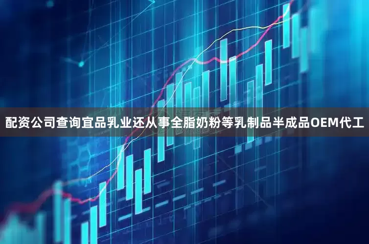 配资公司查询宜品乳业还从事全脂奶粉等乳制品半成品OEM代工