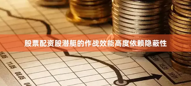 股票配资股潜艇的作战效能高度依赖隐蔽性