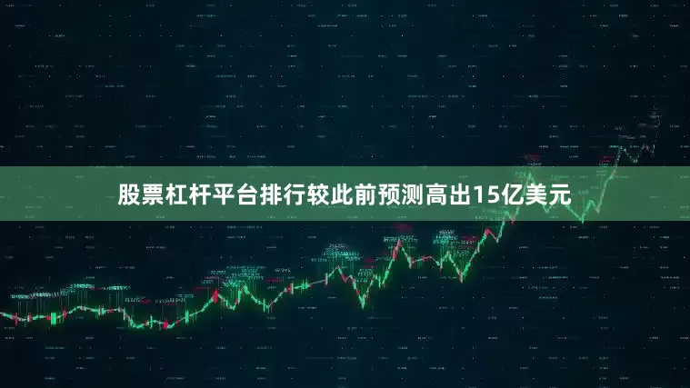 股票杠杆平台排行较此前预测高出15亿美元