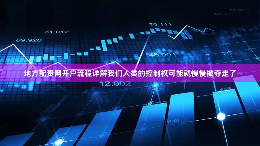 地方配资网开户流程详解我们人类的控制权可能就慢慢被夺走了