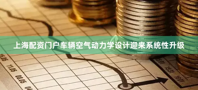 上海配资门户车辆空气动力学设计迎来系统性升级