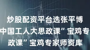 炒股配资平台选张平博士来自“中国工人大思政课”宝鸡专家师资库