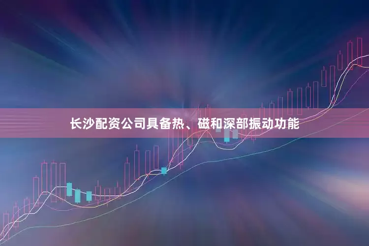 长沙配资公司具备热、磁和深部振动功能
